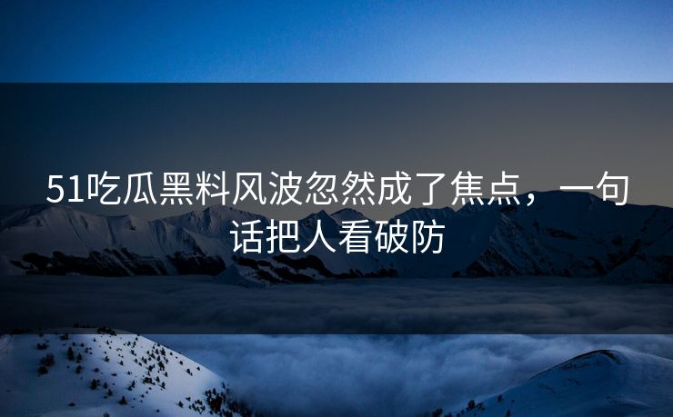 51吃瓜黑料风波忽然成了焦点,一句话把人看破防 第1张 51吃瓜黑料风波忽然成了焦点,一句话把人看破防 第1张