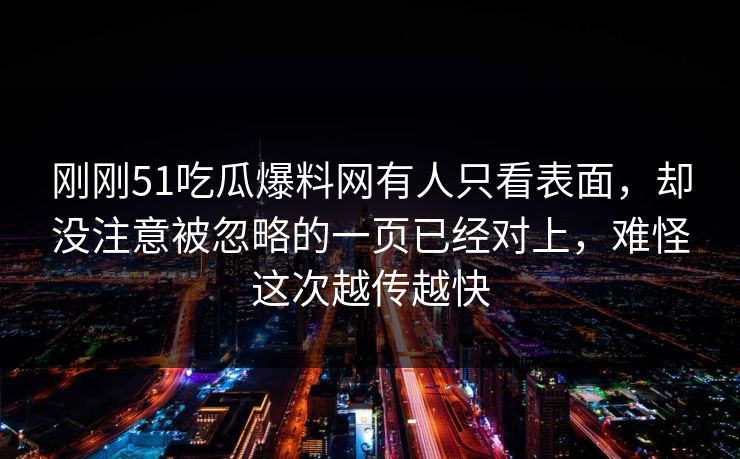 刚刚51吃瓜爆料网有人只看表面，却没注意被忽略的一页已经对上，难怪这次越传越快