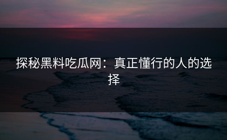 探秘黑料吃瓜网:真正懂行的人的选择 探秘黑料吃瓜网:真正懂行的人的选择
